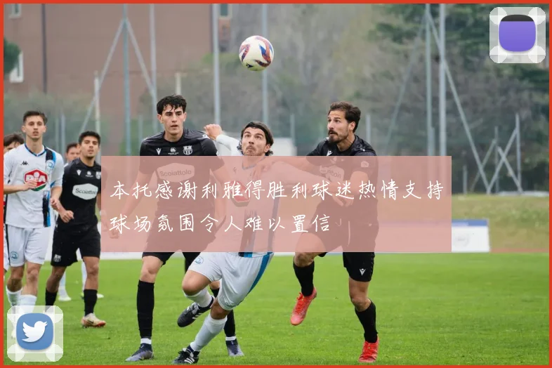 本托感谢利雅得胜利球迷热情支持球场氛围令人难以置信