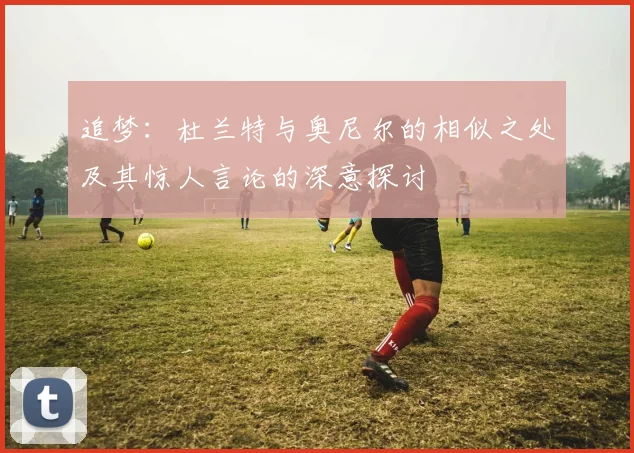 追梦：杜兰特与奥尼尔的相似之处及其惊人言论的深意探讨