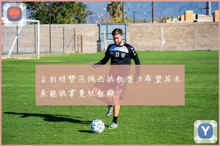 古利特赞范佩西执教潜力希望其未来能执掌曼联教鞭
