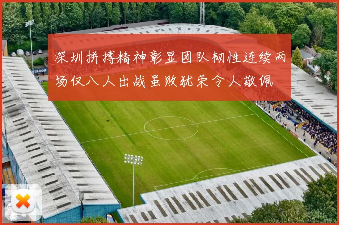 深圳拼搏精神彰显团队韧性连续两场仅八人出战虽败犹荣令人敬佩