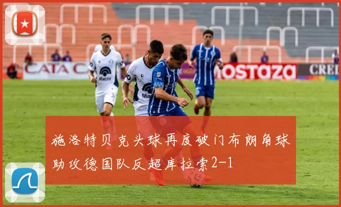 施洛特贝克头球再度破门布朗角球助攻德国队反超库拉索2-1