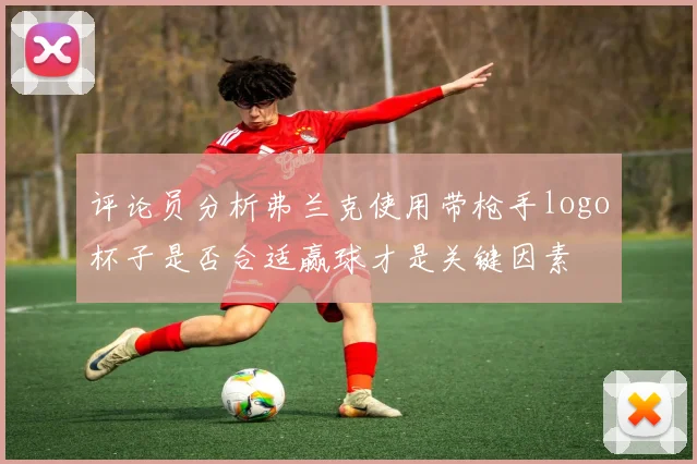 评论员分析弗兰克使用带枪手logo杯子是否合适赢球才是关键因素