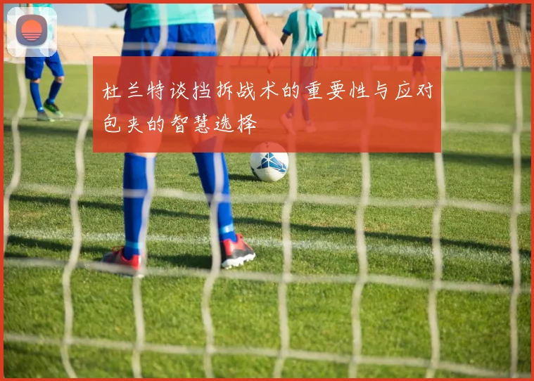 杜兰特谈挡拆战术的重要性与应对包夹的智慧选择