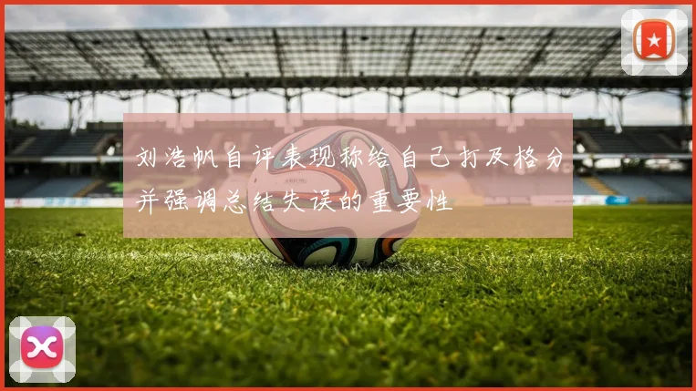 刘浩帆自评表现称给自己打及格分并强调总结失误的重要性