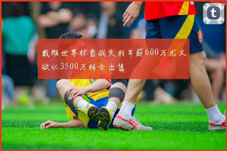 戴维世界杯首战失利年薪600万尤文欲以3500万转会出售