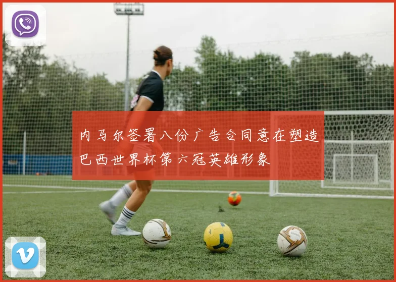 内马尔签署八份广告合同意在塑造巴西世界杯第六冠英雄形象