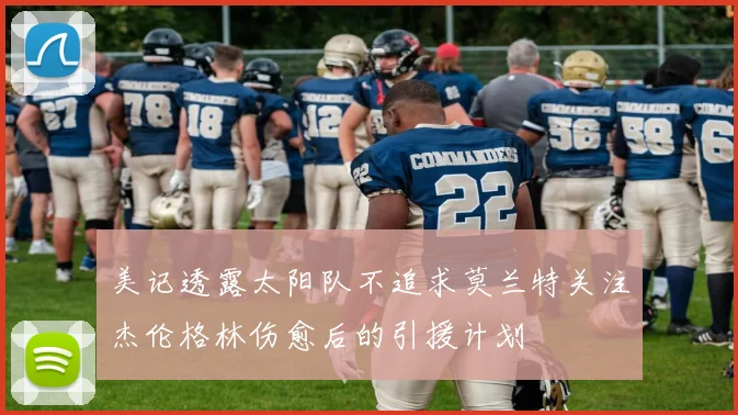 美记透露太阳队不追求莫兰特关注杰伦格林伤愈后的引援计划