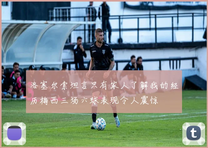 洛塞尔索坦言只有家人了解我的经历梅西三场六球表现令人震惊
