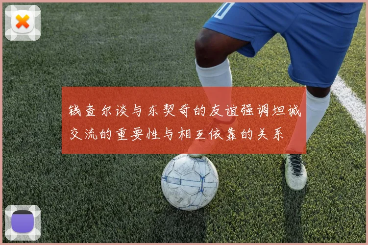 钱查尔谈与东契奇的友谊强调坦诚交流的重要性与相互依靠的关系