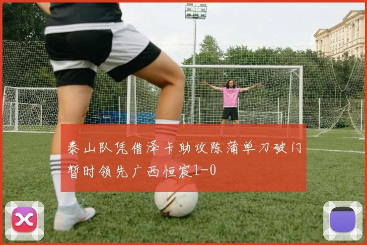 泰山队凭借泽卡助攻陈蒲单刀破门暂时领先广西恒宸1-0