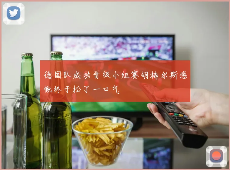 德国队成功晋级小组赛胡梅尔斯感慨终于松了一口气