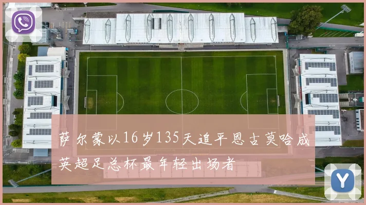 萨尔蒙以16岁135天追平恩古莫哈成英超足总杯最年轻出场者