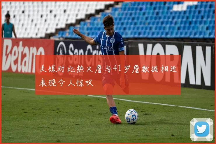 美媒对比热火詹与41岁詹数据相近表现令人惊叹