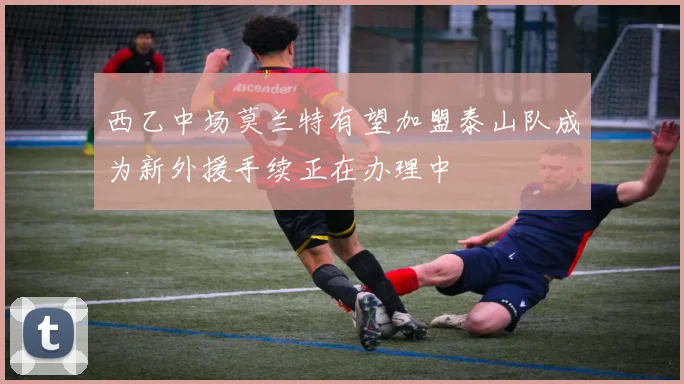 西乙中场莫兰特有望加盟泰山队成为新外援手续正在办理中