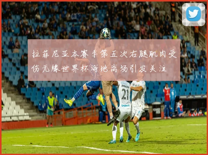 拉菲尼亚本赛季第五次右腿肌肉受伤无缘世界杯海地离场引发关注