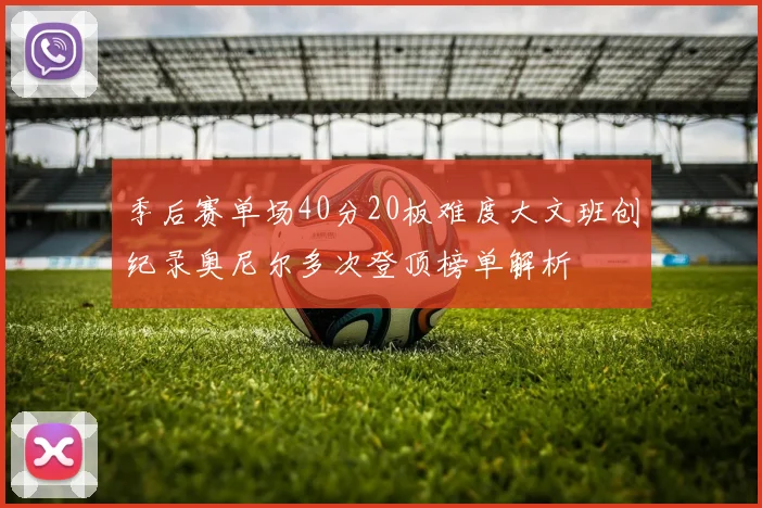 季后赛单场40分20板难度大文班创纪录奥尼尔多次登顶榜单解析