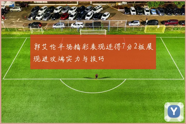 郭艾伦半场精彩表现连得7分2板展现进攻端实力与技巧