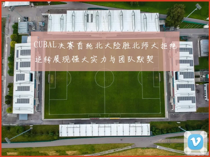 CUBAL决赛首轮北大险胜北师大拒绝逆转展现强大实力与团队默契