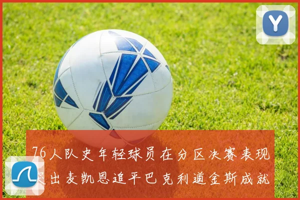 76人队史年轻球员在分区决赛表现突出麦凯恩追平巴克利道金斯成就