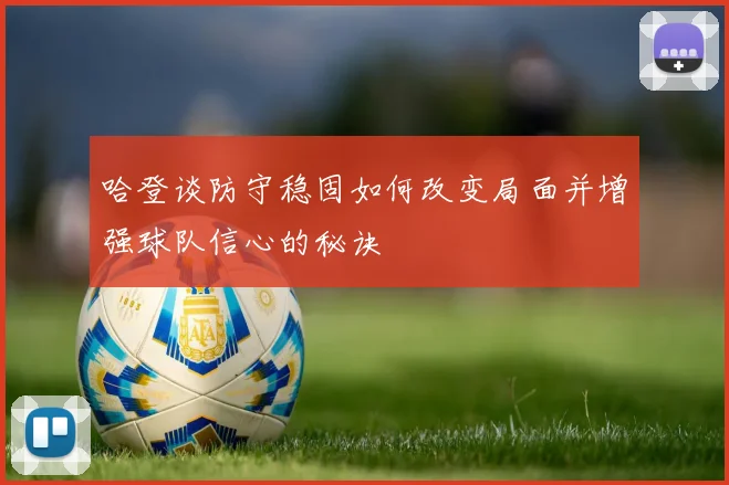 哈登谈防守稳固如何改变局面并增强球队信心的秘诀