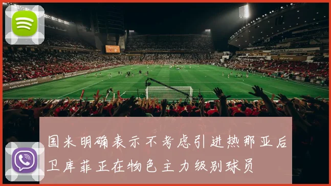 国米明确表示不考虑引进热那亚后卫库菲正在物色主力级别球员