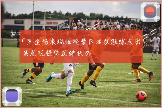C罗全场表现惊艳禁区活跃触球点密集展现强势反弹状态