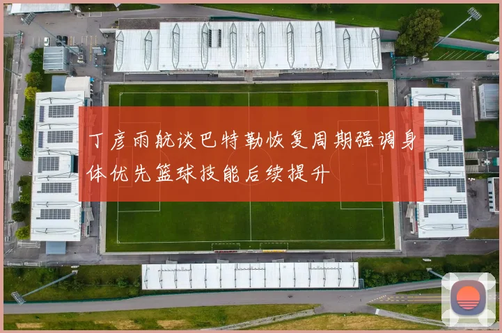 丁彦雨航谈巴特勒恢复周期强调身体优先篮球技能后续提升