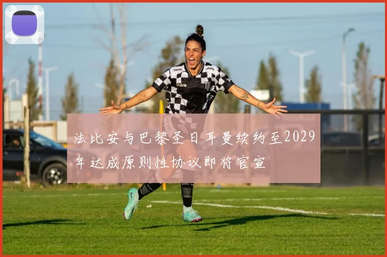 法比安与巴黎圣日耳曼续约至2029年达成原则性协议即将官宣