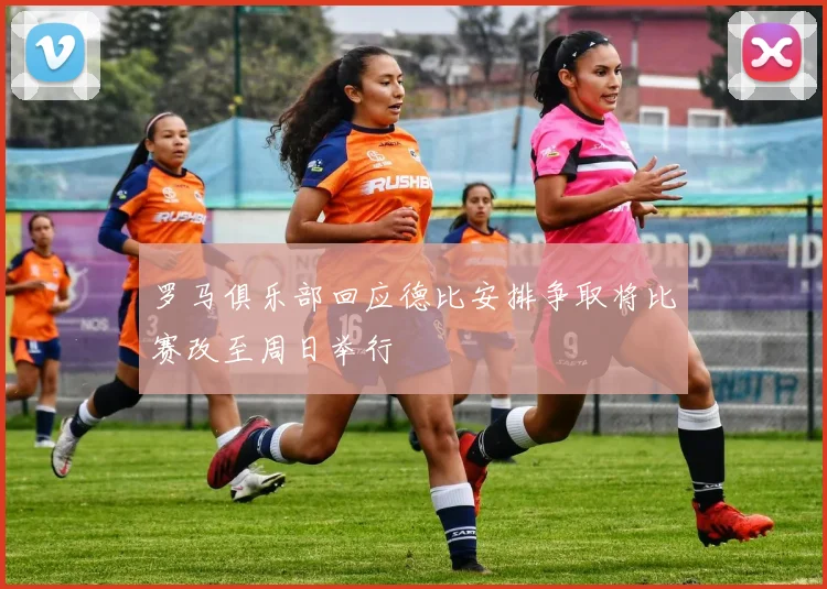 罗马俱乐部回应德比安排争取将比赛改至周日举行