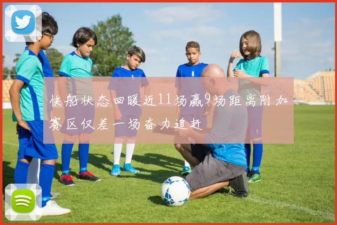 快船状态回暖近11场赢9场距离附加赛区仅差一场奋力追赶