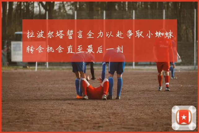 拉波尔塔誓言全力以赴争取小蜘蛛转会机会直至最后一刻