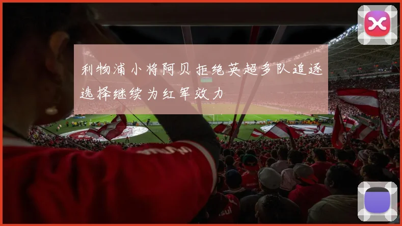 利物浦小将阿贝拒绝英超多队追逐选择继续为红军效力