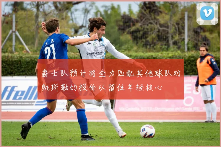 爵士队预计将全力匹配其他球队对凯斯勒的报价以留住年轻核心